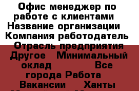 Офис-менеджер по работе с клиентами › Название организации ­ Компания-работодатель › Отрасль предприятия ­ Другое › Минимальный оклад ­ 20 000 - Все города Работа » Вакансии   . Ханты-Мансийский,Мегион г.